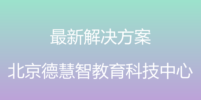 最新解决方案 - 北京德慧智教育科技中心