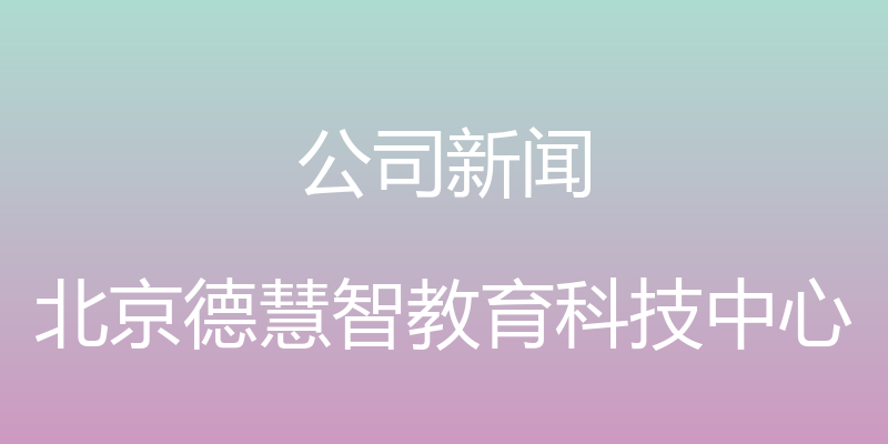 公司新闻 - 北京德慧智教育科技中心